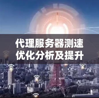 代理服务器测速优化分析及提升策略