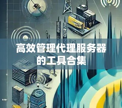 高效管理代理服务器的工具合集