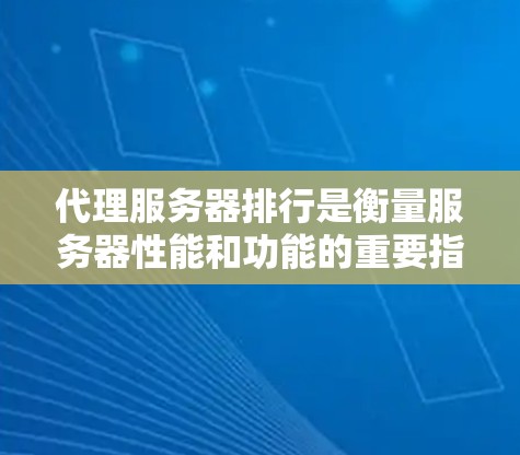 代理服务器排行是衡量服务器性能和功能的重要指标，具体取决于使用的平台和类型。以下是对不同场景的简要分析和建议