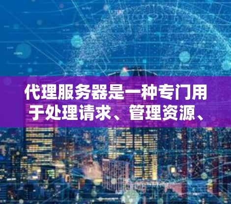 代理服务器是一种专门用于处理请求、管理资源、或者在数据传输方面提供支持的服务器。它通常用于处理与服务器相关的操作，比如监控、数据同步、或在数据流中传递数据。以下是一些常见的代理服务器软件及其特点