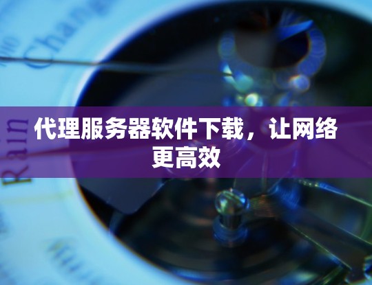 代理服务器软件下载，让网络更高效