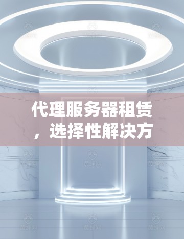 代理服务器租赁，选择性解决方案
