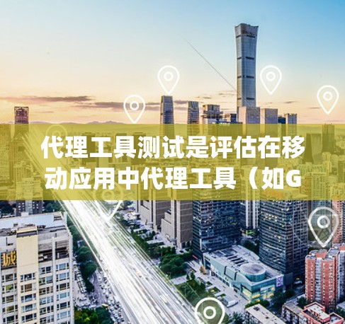 代理工具测试是评估在移动应用中代理工具（如Google Maps、微信导航）功能和性能的关键步骤。以下是分步指南