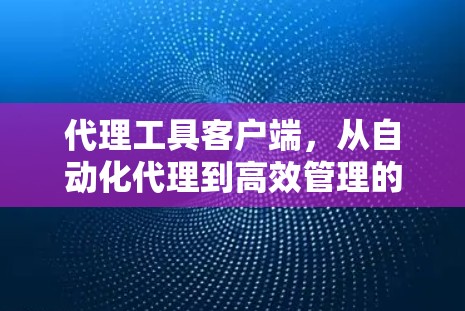 代理工具客户端，从自动化代理到高效管理的智能解决方案