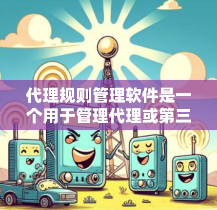 代理规则管理软件是一个用于管理代理或第三方软件的行为规则的工具，旨在确保程序的正常运行和合规性。以下是对代理规则管理软件的详细介绍