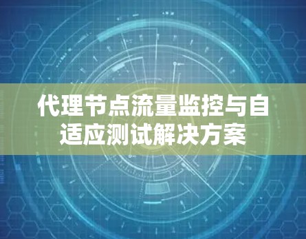 代理节点流量监控与自适应测试解决方案