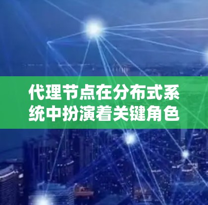 代理节点在分布式系统中扮演着关键角色，特别是在分布式存储和分布式数据库中，它起到连接主节点和子节点的作用，确保数据的高效传输和复制。以下是代理节点的详细解释
