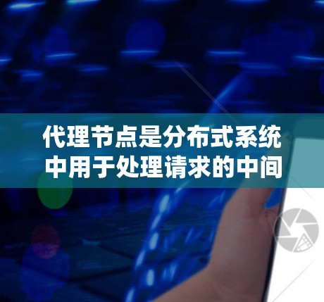 代理节点是分布式系统中用于处理请求的中间节点，它们在分布式系统中扮演着重要角色，特别是在需要高可用性和高扩展性的系统中。以下是一个详细的代理节点使用指南，涵盖从配置到管理的各个方面
