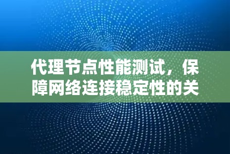 代理节点性能测试，保障网络连接稳定性的关键手段