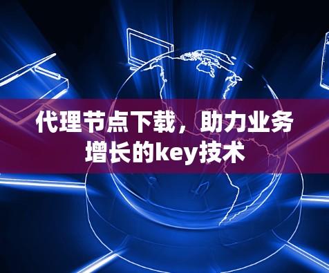 代理节点下载，助力业务增长的key技术