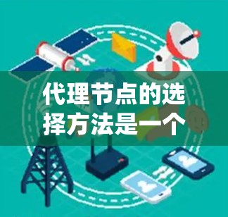 代理节点的选择方法是一个复杂且多维度的问题，需要综合考虑多个因素以确保系统的稳定性和性能。以下是一个分步的指南，帮助您系统地选择适合的代理节点