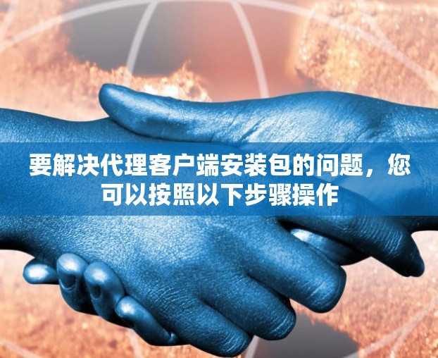要解决代理客户端安装包的问题，您可以按照以下步骤操作