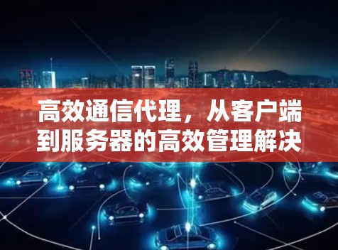 高效通信代理，从客户端到服务器的高效管理解决方案