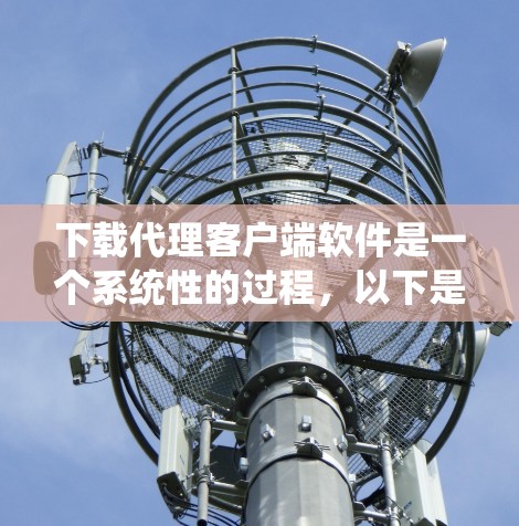 下载代理客户端软件是一个系统性的过程，以下是一个清晰的步骤指南