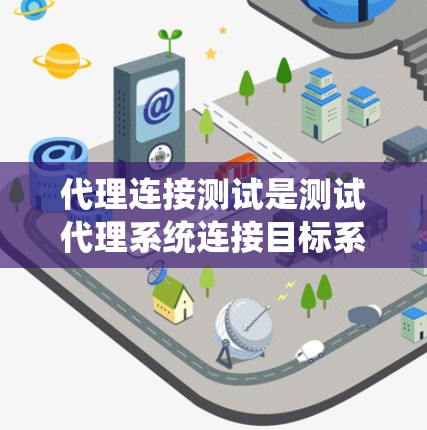 代理连接测试是测试代理系统连接目标系统的能力。代理连接测试通常用于测试代理服务器与客户端或服务端之间的通信。以下是一些常见的代理连接测试步骤和方法
