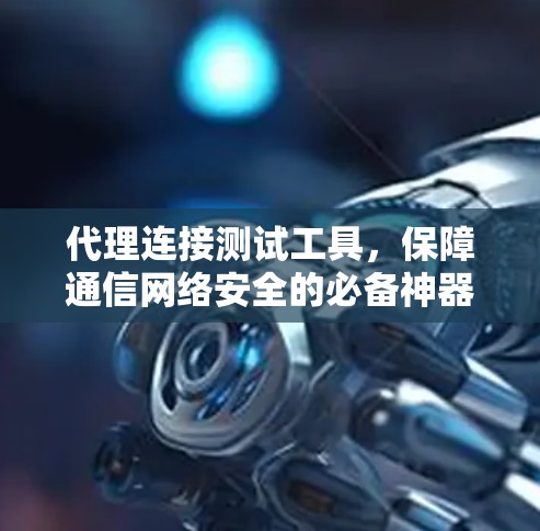 代理连接测试工具，保障通信网络安全的必备神器
