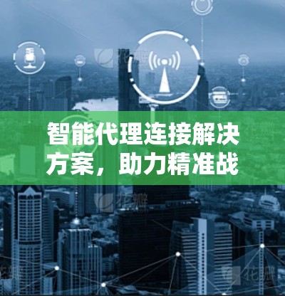 智能代理连接解决方案，助力精准战略，高效匹配匹配工具