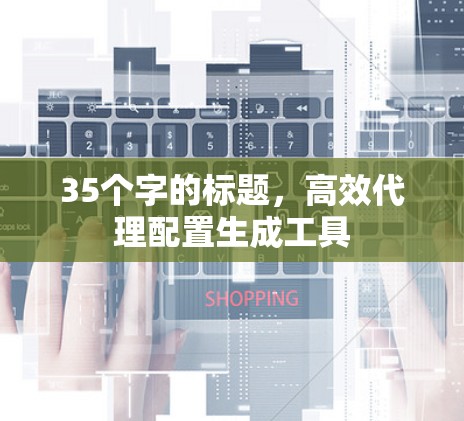 35个字的标题，高效代理配置生成工具