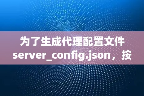 为了生成代理配置文件server_config.json，按照以下步骤进行