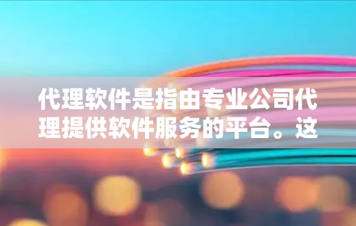 代理软件是指由专业公司代理提供软件服务的平台。这些软件通常由专业的开发团队或服务提供商提供，提供稳定、可靠、功能强大的软件产品。以下是一些常见的代理软件推荐