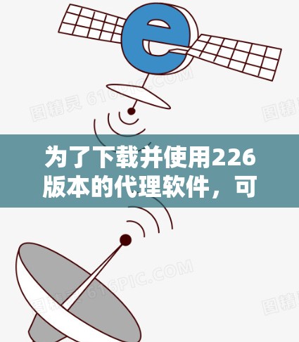 为了下载并使用226版本的代理软件，可以按照以下步骤进行