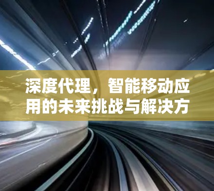 深度代理，智能移动应用的未来挑战与解决方案