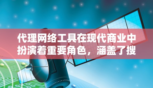 代理网络工具在现代商业中扮演着重要角色，涵盖了搜索引擎优化（SEO）内容营销等多个方面。以下是对这些工具的详细分析和应用