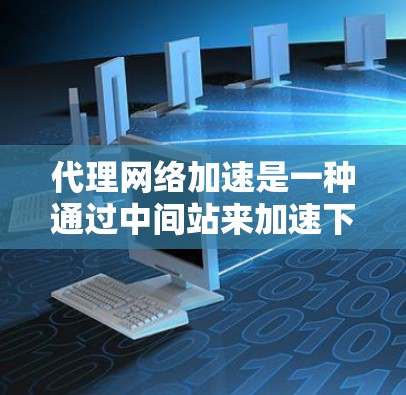 代理网络加速是一种通过中间站来加速下载网络资源的技术，旨在提升下载速度和资源质量。以下是一个详细且结构化的代理网络加速方案介绍