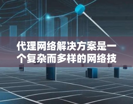 代理网络解决方案是一个复杂而多样的网络技术，涉及多个技术类型和应用场景。以下是对代理网络的详细分析