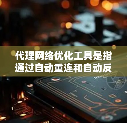 代理网络优化工具是指通过自动重连和自动反馈等技术，帮助用户解决网络不稳定问题的系统。以下是详细的分步说明