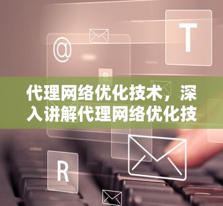 代理网络优化技术，深入讲解代理网络优化技术