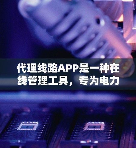 代理线路APP是一种在线管理工具，专为电力行业中的线缆和设备提供服务，旨在提升设备的可靠性和安全性。以下是对这个工具的详细分析和使用建议