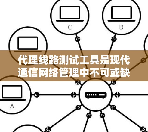 代理线路测试工具是现代通信网络管理中不可或缺的一部分，用于优化和验证代理线路的表现。以下是对代理线路测试工具的详细介绍，涵盖其种类、用途、优缺点及实际应用