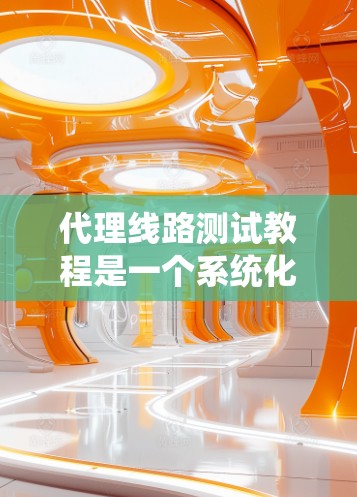 代理线路测试教程是一个系统化的流程，旨在确保代理线路在各种条件下都能稳定运行。以下是一个详细且清晰的教程结构，涵盖代理线路测试的各个方面