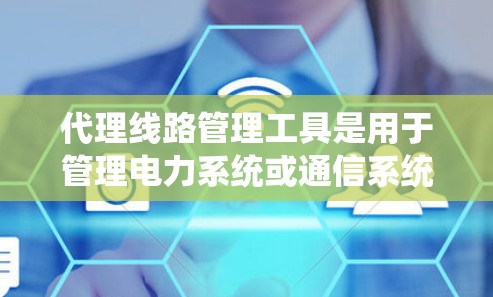 代理线路管理工具是用于管理电力系统或通信系统中的代理线路的工具，旨在确保连接的稳定性、可靠性和高效性。以下是对代理线路管理工具的详细分析