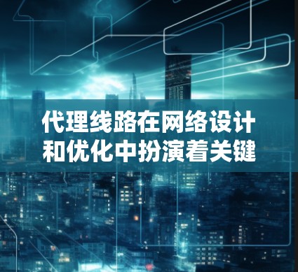 代理线路在网络设计和优化中扮演着关键角色，是连接主网的中间环节。它们通过多个设备（如路由器、交换机）将用户端的流量和内部流量与主网连接起来，从而实现流量的高效分配和优化