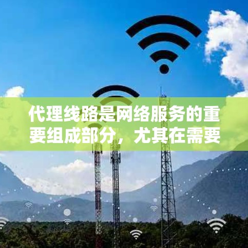 代理线路是网络服务的重要组成部分，尤其在需要管理多个地区的用户时，提供灵活的解决方案至关重要。以下是对代理线路的详细评测，涵盖其定义、优势、具体内容、费用与维护、替代方案，以及总结