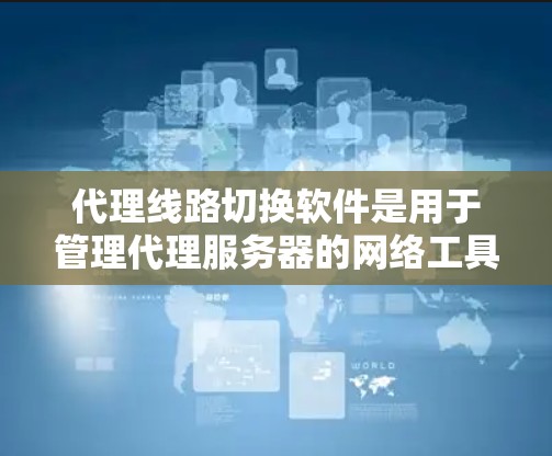 代理线路切换软件是用于管理代理服务器的网络工具，帮助管理员高效地配置和维护代理服务器，确保它们正确地连接到各自的网络设备。以下是该软件的详细介绍