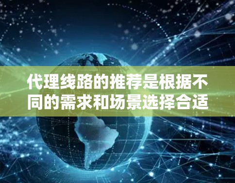 代理线路的推荐是根据不同的需求和场景选择合适的网络设备和配置。以下是一些常见的代理线路推荐和配置建议，帮助您确保网络的稳定和高效