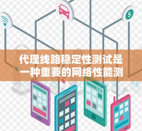 代理线路稳定性测试是一种重要的网络性能测试方法，旨在评估代理网络连接的稳定性。以下是关于代理线路稳定性测试的详细介绍