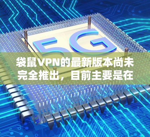 袋鼠VPN的最新版本尚未完全推出，目前主要是在219年左右推出，之后可能没有太多更新。以下是关于袋鼠VPN的一些关键点