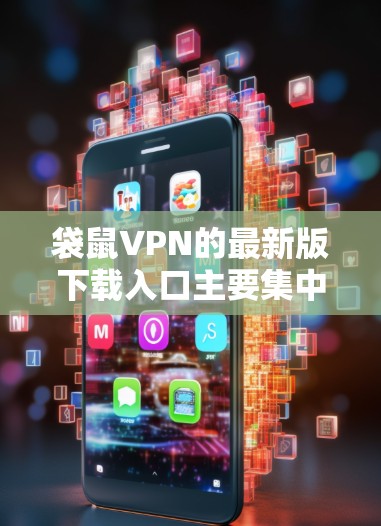 袋鼠VPN的最新版下载入口主要集中在以下几点