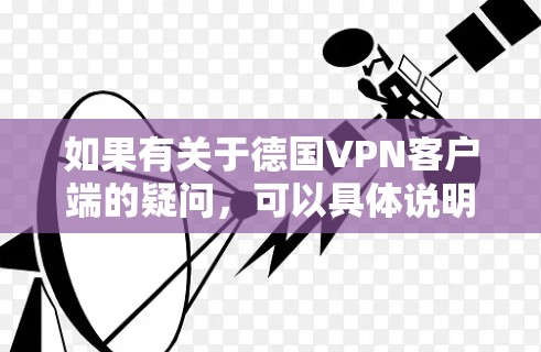 如果有关于德国VPN客户端的疑问,可以具体说明你的需求,比如你是想下载一个安全的VPN客户端,还是想了解如何连接到德国的互联网。以下是一些建议和信息 如果有关于德国VPN客户端的疑问,可以具体说明你的需求,比如你是想下载一个安全的VPN客户端,还是想了解如何连接到德国的互联网。以下是一些建议和信息