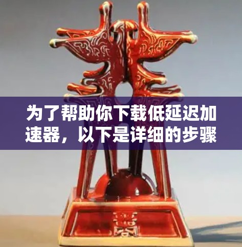 为了帮助你下载低延迟加速器，以下是详细的步骤