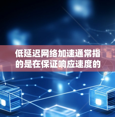 低延迟网络加速通常指的是在保证响应速度的前提下，减少网络延迟或优化网络性能，以提升用户体验。以下是一些可能的解决方案