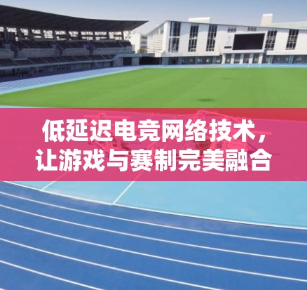 低延迟电竞网络技术，让游戏与赛制完美融合