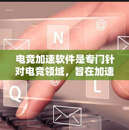 电竞加速软件是专门针对电竞领域，旨在加速游戏体验的工具。以下是对这些软件的详细介绍