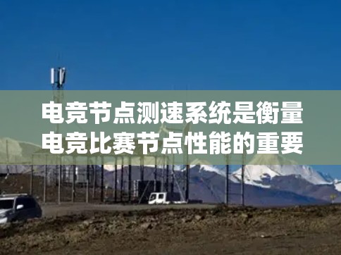 电竞节点测速系统是衡量电竞比赛节点性能的重要工具，其核心作用在于实时监控节点运行状况，帮助队伍优化节点配置，降低延迟，提升比赛流畅度。以下是对节点测速系统功能和应用的详细分析