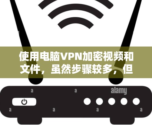 使用电脑VPN加密视频和文件，虽然步骤较多，但通过以下步骤可以逐步完成