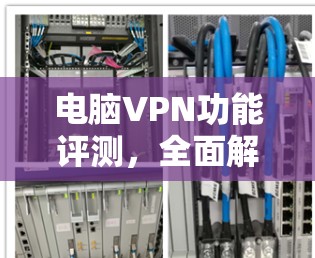 电脑VPN功能评测，全面解析与推荐
